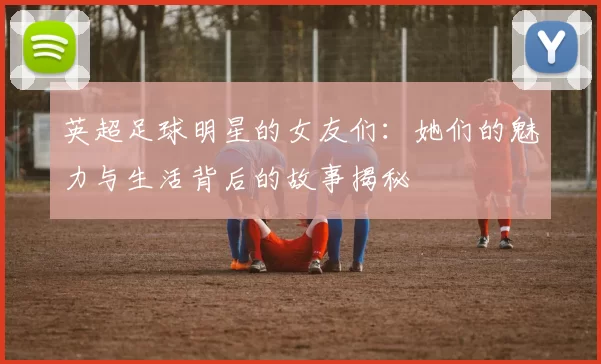 英超足球明星的女友们：她们的魅力与生活背后的故事揭秘