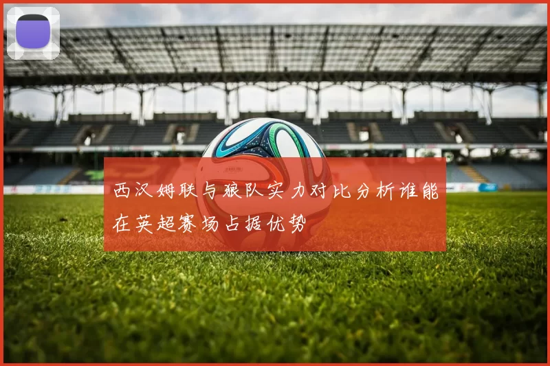 西汉姆联与狼队实力对比分析谁能在英超赛场占据优势
