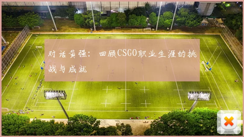 对话黄强：回顾CSGO职业生涯的挑战与成就