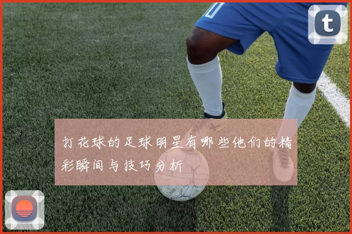 打花球的足球明星有哪些他们的精彩瞬间与技巧分析