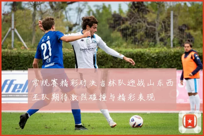常规赛精彩对决吉林队迎战山东西王队期待激烈碰撞与精彩表现